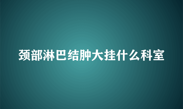 颈部淋巴结肿大挂什么科室