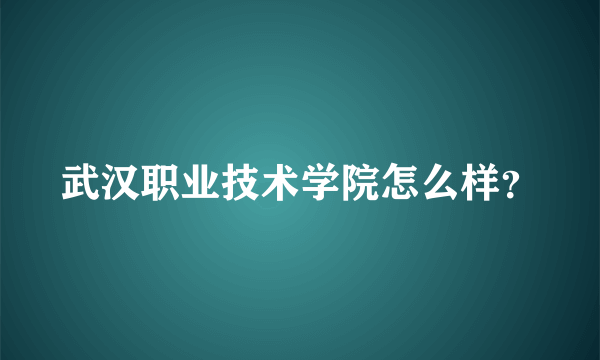 武汉职业技术学院怎么样？