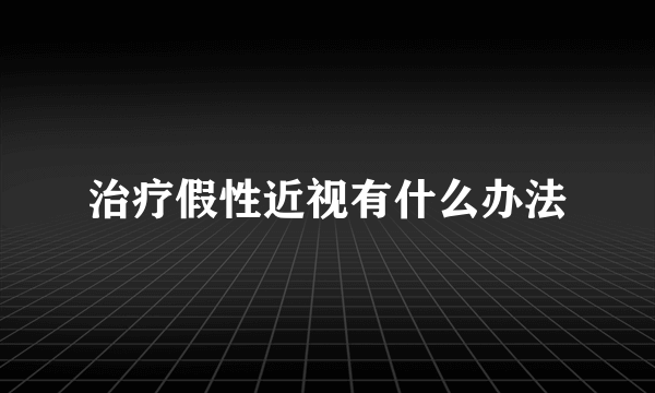 治疗假性近视有什么办法