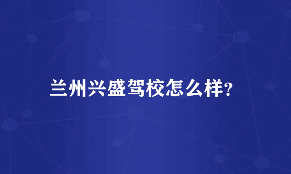 兰州兴盛驾校怎么样？