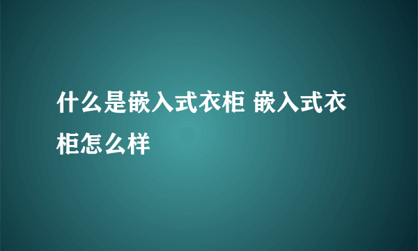 什么是嵌入式衣柜 嵌入式衣柜怎么样