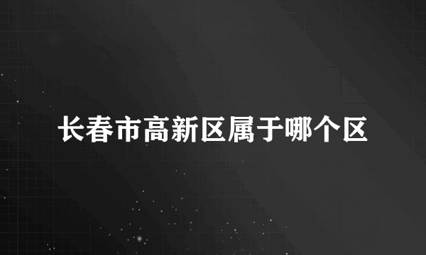 长春市高新区属于哪个区