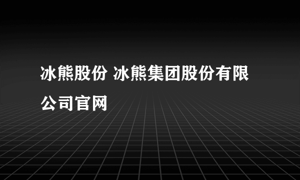 冰熊股份 冰熊集团股份有限公司官网