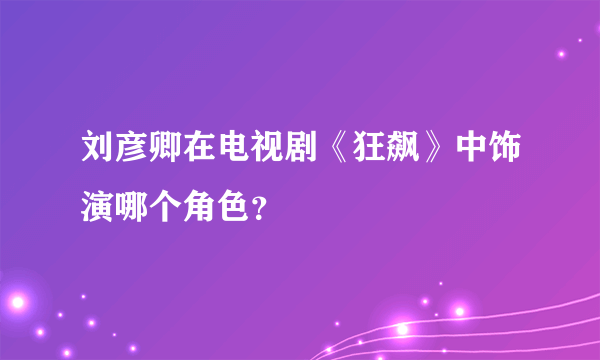 刘彦卿在电视剧《狂飙》中饰演哪个角色？