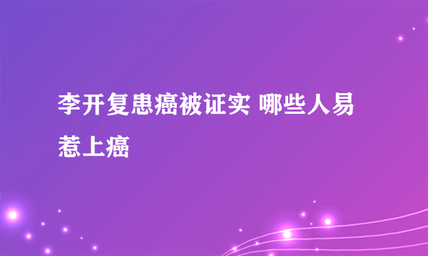 李开复患癌被证实 哪些人易惹上癌