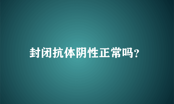 封闭抗体阴性正常吗？