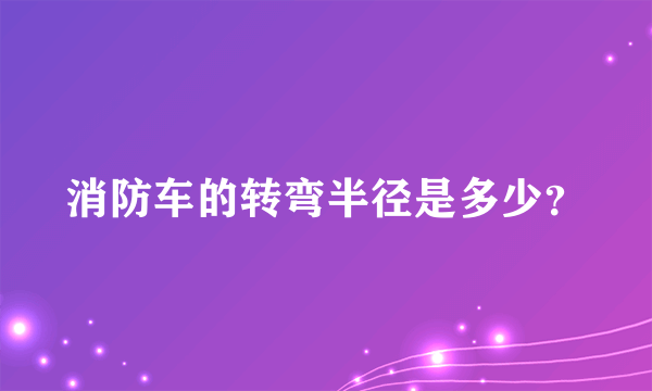 消防车的转弯半径是多少？