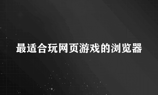 最适合玩网页游戏的浏览器