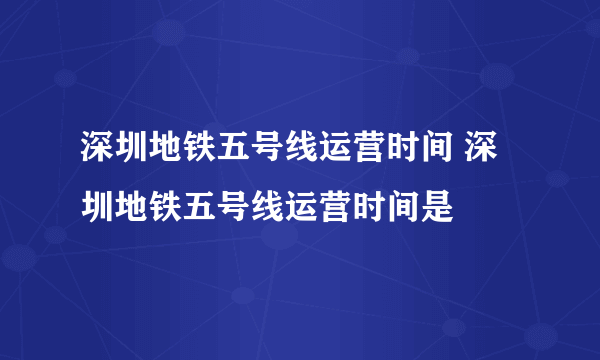 深圳地铁五号线运营时间 深圳地铁五号线运营时间是