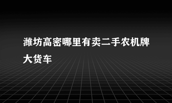 潍坊高密哪里有卖二手农机牌大货车