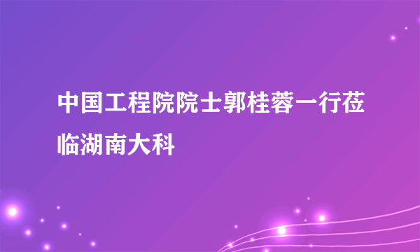 中国工程院院士郭桂蓉一行莅临湖南大科