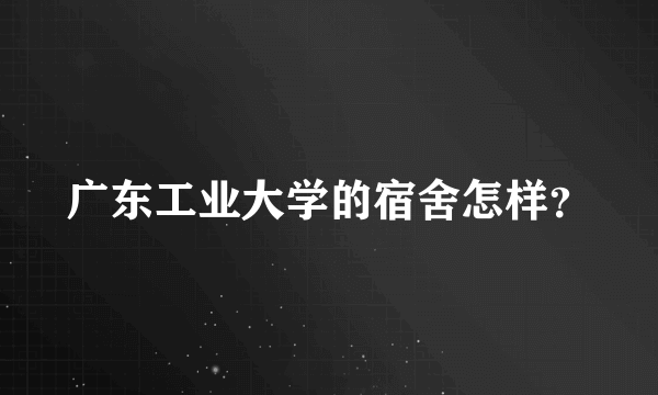 广东工业大学的宿舍怎样？