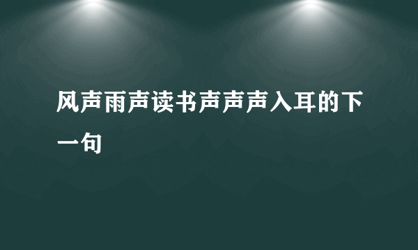 风声雨声读书声声声入耳的下一句