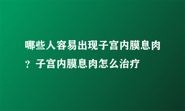 哪些人容易出现子宫内膜息肉？子宫内膜息肉怎么治疗