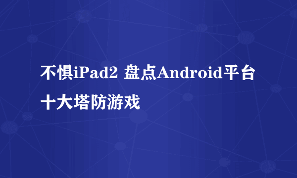 不惧iPad2 盘点Android平台十大塔防游戏