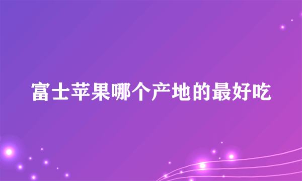 富士苹果哪个产地的最好吃