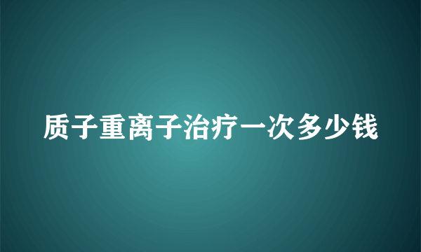 质子重离子治疗一次多少钱