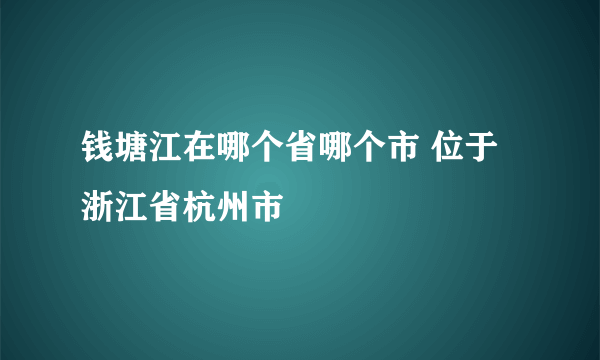 钱塘江在哪个省哪个市 位于浙江省杭州市