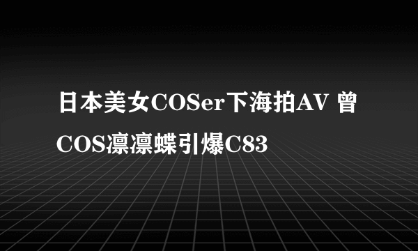 日本美女COSer下海拍AV 曾COS凛凛蝶引爆C83