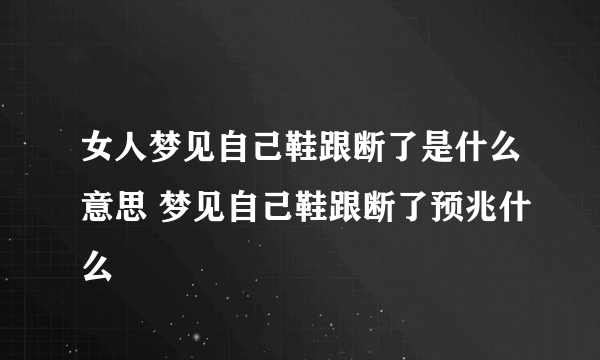 女人梦见自己鞋跟断了是什么意思 梦见自己鞋跟断了预兆什么