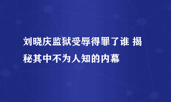 刘晓庆监狱受辱得罪了谁 揭秘其中不为人知的内幕