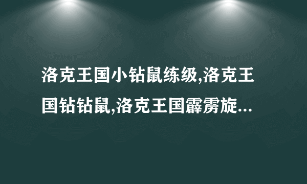 洛克王国小钻鼠练级,洛克王国钻钻鼠,洛克王国霹雳旋风鼠技能