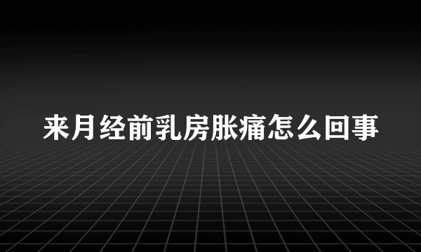 来月经前乳房胀痛怎么回事