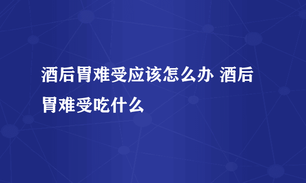 酒后胃难受应该怎么办 酒后胃难受吃什么