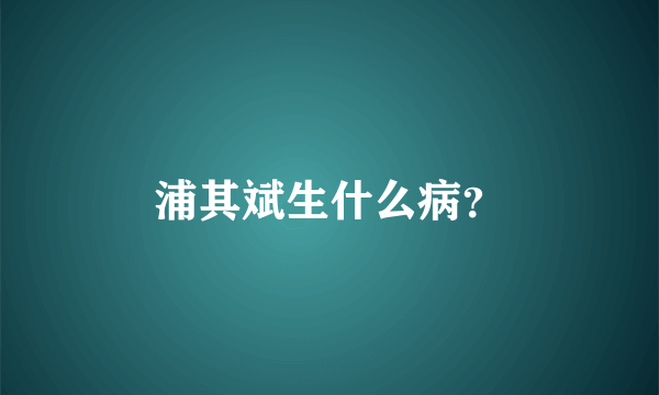 浦其斌生什么病？