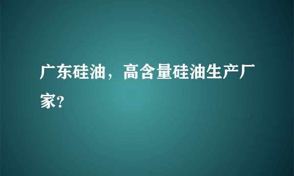 广东硅油，高含量硅油生产厂家？