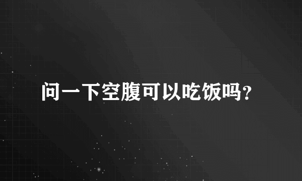 问一下空腹可以吃饭吗？