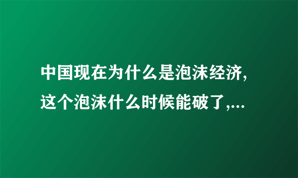 中国现在为什么是泡沫经济,这个泡沫什么时候能破了,后果是什么?