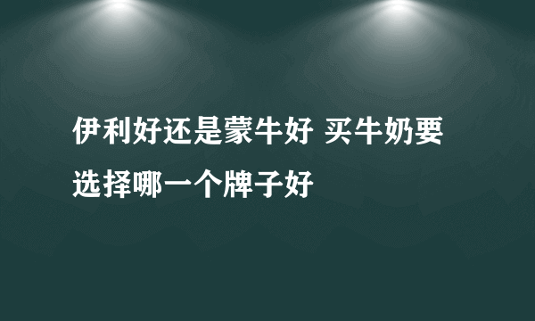 伊利好还是蒙牛好 买牛奶要选择哪一个牌子好