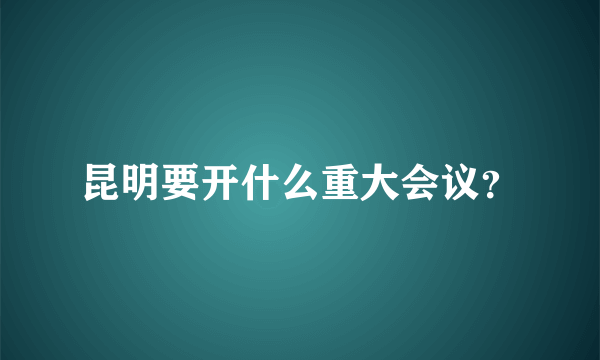 昆明要开什么重大会议？