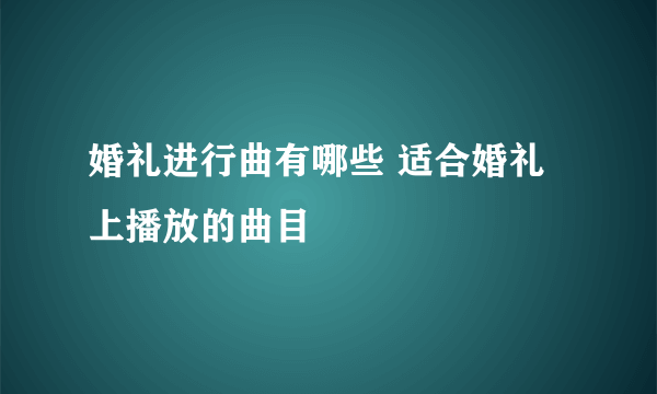 婚礼进行曲有哪些 适合婚礼上播放的曲目