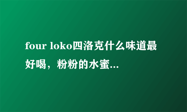 four loko四洛克什么味道最好喝，粉粉的水蜜桃口味最受女生欢迎