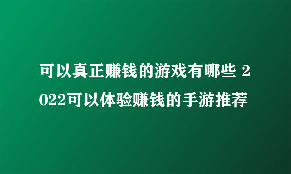 可以真正赚钱的游戏有哪些 2022可以体验赚钱的手游推荐