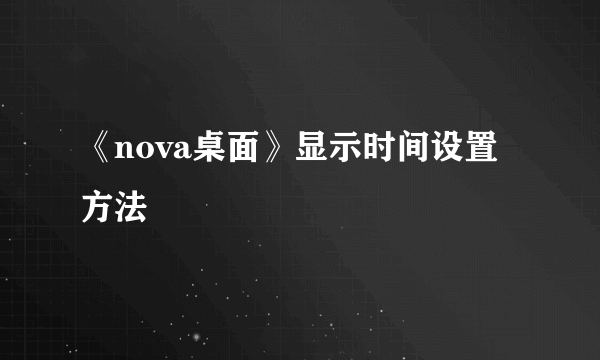 《nova桌面》显示时间设置方法