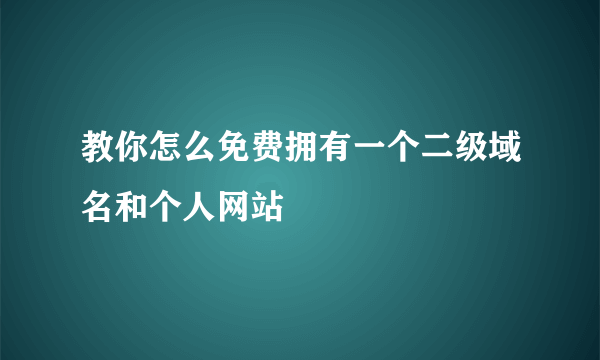 教你怎么免费拥有一个二级域名和个人网站