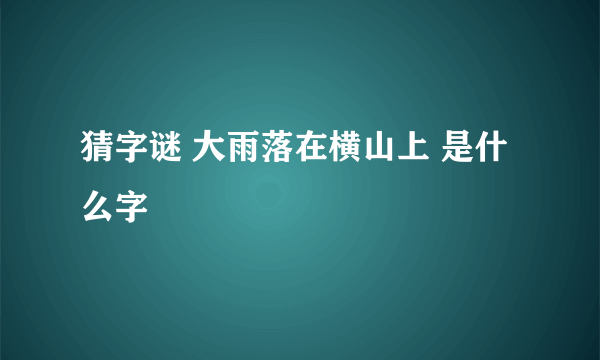 猜字谜 大雨落在横山上 是什么字