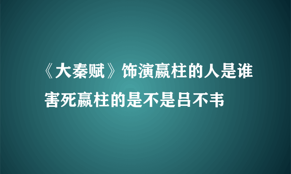 《大秦赋》饰演嬴柱的人是谁 害死嬴柱的是不是吕不韦