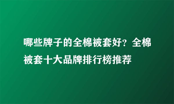 哪些牌子的全棉被套好？全棉被套十大品牌排行榜推荐