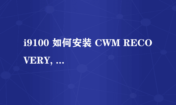 i9100 如何安装 CWM RECOVERY, 求详细的操作步骤，我的i9100 现在是官方ROM