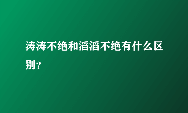 涛涛不绝和滔滔不绝有什么区别？