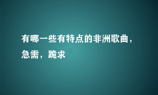 有哪一些有特点的非洲歌曲，急需，跪求