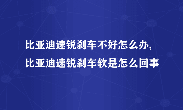 比亚迪速锐刹车不好怎么办,比亚迪速锐刹车软是怎么回事