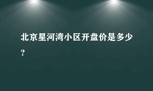 北京星河湾小区开盘价是多少？