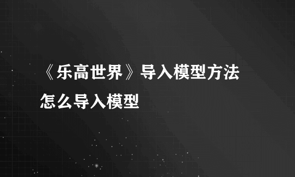 《乐高世界》导入模型方法 怎么导入模型