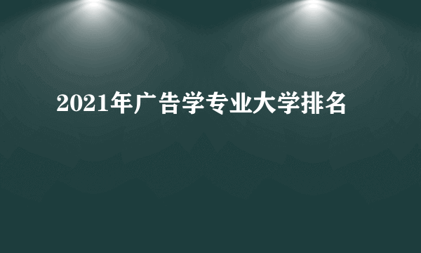 2021年广告学专业大学排名