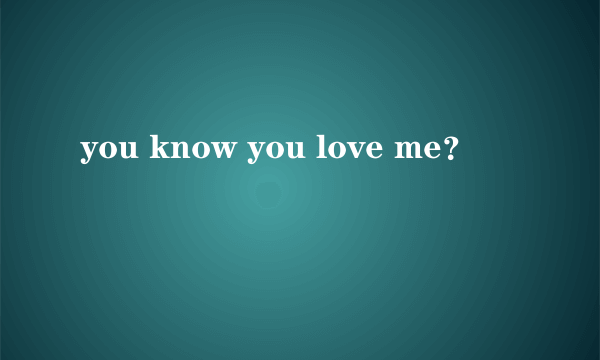 you know you love me？